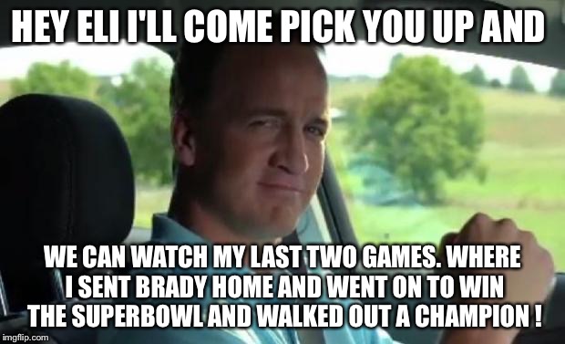 Peyton Manning fist pump | HEY ELI I'LL COME PICK YOU UP AND; WE CAN WATCH MY LAST TWO GAMES. WHERE I SENT BRADY HOME AND WENT ON TO WIN THE SUPERBOWL AND WALKED OUT A CHAMPION ! | image tagged in peyton manning fist pump | made w/ Imgflip meme maker