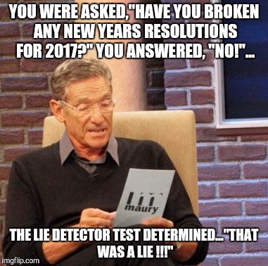 Maury Lie Detector Meme | YOU WERE ASKED,"HAVE YOU BROKEN ANY NEW YEARS RESOLUTIONS FOR 2017?" YOU ANSWERED, "NO!"... THE LIE DETECTOR TEST DETERMINED..."THAT WAS A LIE !!!" | image tagged in memes,maury lie detector | made w/ Imgflip meme maker