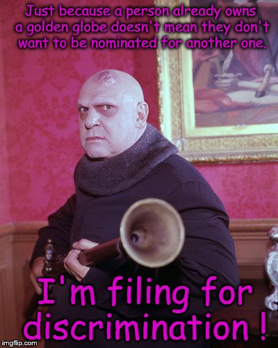 Uncle Fester at the golden globe awards | Just because a person already owns a golden globe doesn't mean they don't want to be nominated for another one. I'm filing for discrimination ! | image tagged in uncle fester,golden globes | made w/ Imgflip meme maker
