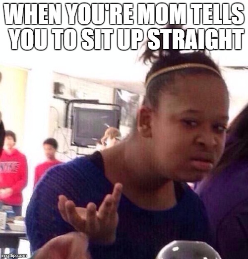 Black Girl Wat Meme | WHEN YOU'RE MOM TELLS YOU TO SIT UP STRAIGHT | image tagged in memes,black girl wat | made w/ Imgflip meme maker
