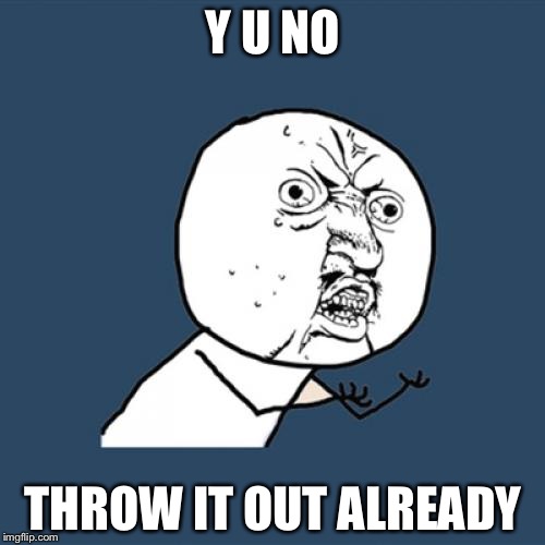 Y U No Meme | Y U NO THROW IT OUT ALREADY | image tagged in memes,y u no | made w/ Imgflip meme maker