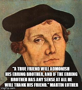 Martin Luther | "A TRUE FRIEND WILL ADMONISH HIS ERRING BROTHER, AND IF THE ERRING BROTHER HAS ANY SENSE AT ALL HE WILL THANK HIS FRIEND."
MARTIN LUTHER | image tagged in martin luther | made w/ Imgflip meme maker