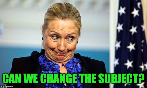 Hillary Gonna Be Sick | CAN WE CHANGE THE SUBJECT? | image tagged in hillary gonna be sick | made w/ Imgflip meme maker