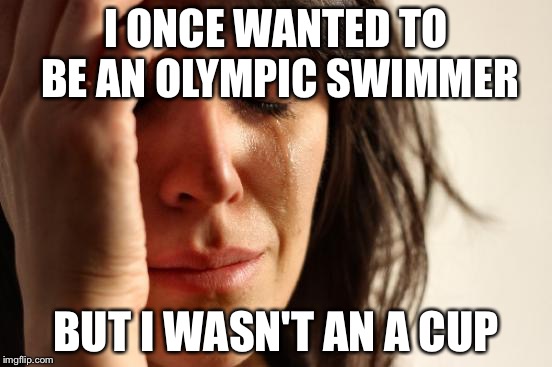 First World Problems Meme | I ONCE WANTED TO BE AN OLYMPIC SWIMMER BUT I WASN'T AN A CUP | image tagged in memes,first world problems | made w/ Imgflip meme maker