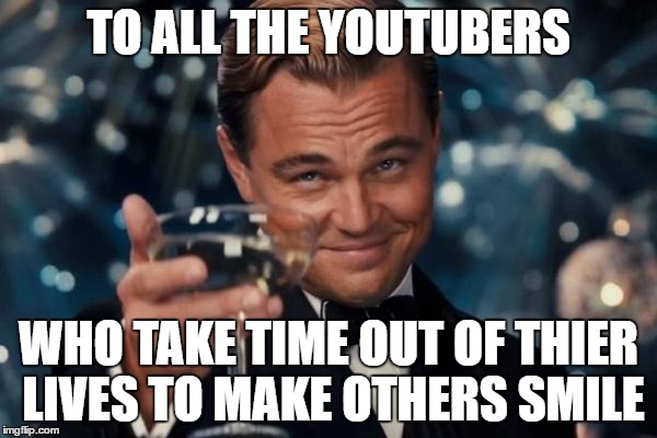 Leonardo Dicaprio Cheers Meme | TO ALL THE YOUTUBERS; WHO TAKE TIME OUT OF THIER LIVES TO MAKE OTHERS SMILE | image tagged in memes,leonardo dicaprio cheers | made w/ Imgflip meme maker