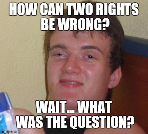 10 Guy Meme | HOW CAN TWO RIGHTS BE WRONG? WAIT... WHAT WAS THE QUESTION? | image tagged in memes,10 guy | made w/ Imgflip meme maker