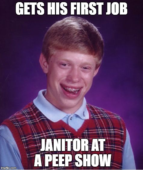 Bad Luck Brian Meme | GETS HIS FIRST JOB; JANITOR AT A PEEP SHOW | image tagged in memes,bad luck brian | made w/ Imgflip meme maker