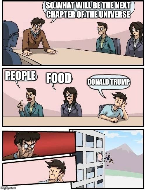 Boardroom Meeting Suggestion Meme | SO,WHAT WILL BE THE NEXT CHAPTER OF THE UNIVERSE; PEOPLE; FOOD; DONALD TRUMP | image tagged in memes,boardroom meeting suggestion | made w/ Imgflip meme maker