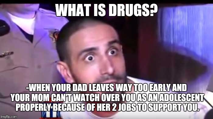 What is Drugs? | WHAT IS DRUGS? -WHEN YOUR DAD LEAVES WAY TOO EARLY AND YOUR MOM CAN'T WATCH OVER YOU AS AN ADOLESCENT PROPERLY BECAUSE OF HER 2 JOBS TO SUPPORT YOU. | image tagged in what is drugs | made w/ Imgflip meme maker