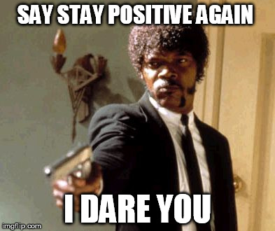 It is all about hardwork | SAY STAY POSITIVE AGAIN; I DARE YOU | image tagged in memes,say that again i dare you | made w/ Imgflip meme maker