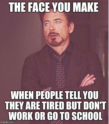 Face You Make Robert Downey Jr Meme | THE FACE YOU MAKE; WHEN PEOPLE TELL YOU THEY ARE TIRED BUT DON'T WORK OR GO TO SCHOOL | image tagged in memes,face you make robert downey jr | made w/ Imgflip meme maker