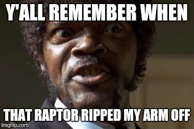Crazy-Eyed Sam Jackson | Y'ALL REMEMBER WHEN; THAT RAPTOR RIPPED MY ARM OFF | image tagged in crazy-eyed sam jackson | made w/ Imgflip meme maker