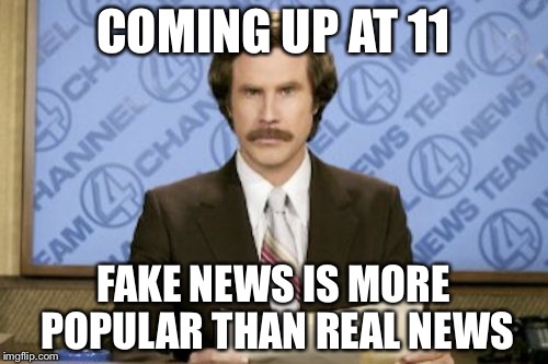 Ron Burgundy Meme | COMING UP AT 11; FAKE NEWS IS MORE POPULAR THAN REAL NEWS | image tagged in memes,ron burgundy | made w/ Imgflip meme maker