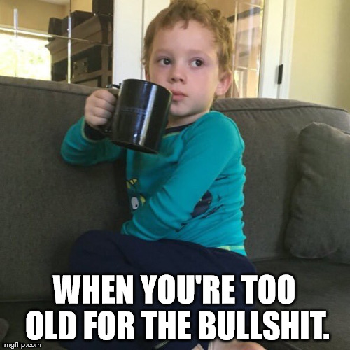 WHEN YOU'RE TOO OLD FOR THE BULLSHIT. | image tagged in coffee and me | made w/ Imgflip meme maker