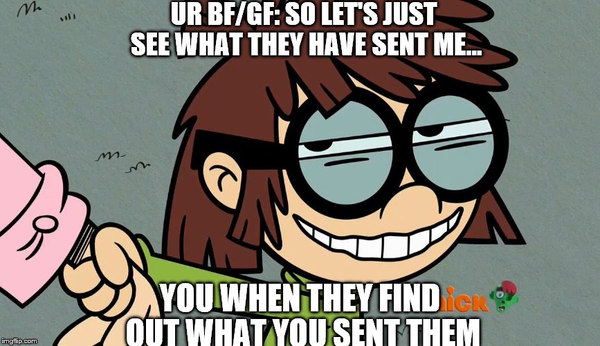 lisa loud smirk | UR BF/GF: SO LET'S JUST SEE WHAT THEY HAVE SENT ME... YOU WHEN THEY FIND OUT WHAT YOU SENT THEM | image tagged in lisa loud smirk | made w/ Imgflip meme maker