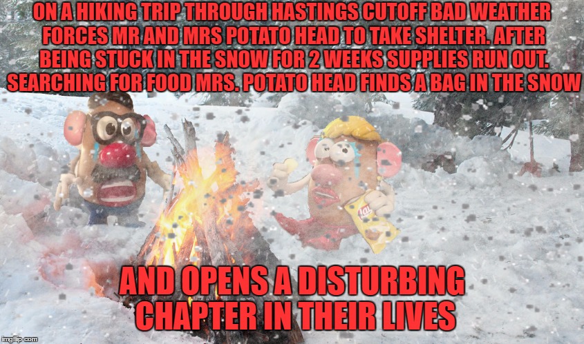 they were never the same again | ON A HIKING TRIP THROUGH HASTINGS CUTOFF BAD WEATHER FORCES MR AND MRS POTATO HEAD TO TAKE SHELTER. AFTER BEING STUCK IN THE SNOW FOR 2 WEEKS SUPPLIES RUN OUT. SEARCHING FOR FOOD MRS. POTATO HEAD FINDS A BAG IN THE SNOW; AND OPENS A DISTURBING CHAPTER IN THEIR LIVES | image tagged in cannibal | made w/ Imgflip meme maker