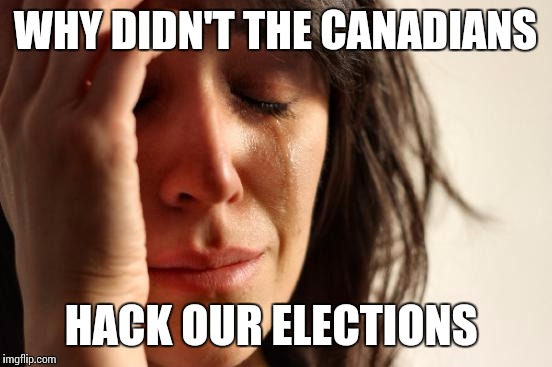 First World Problems Meme | WHY DIDN'T THE CANADIANS HACK OUR ELECTIONS | image tagged in memes,first world problems | made w/ Imgflip meme maker