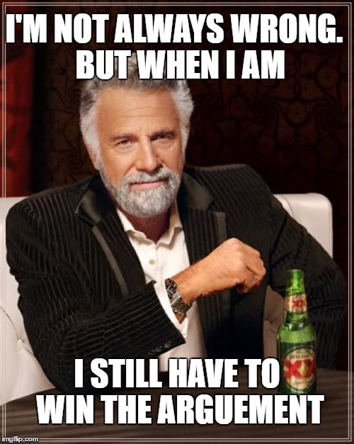 The Most Interesting Man In The World Meme | I'M NOT ALWAYS WRONG.  BUT WHEN I AM; I STILL HAVE TO WIN THE ARGUEMENT | image tagged in memes,the most interesting man in the world | made w/ Imgflip meme maker
