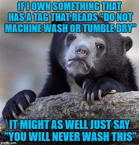 Confession Bear | IF I OWN SOMETHING THAT HAS A TAG THAT READS "DO NOT MACHINE WASH OR TUMBLE DRY"; IT MIGHT AS WELL JUST SAY "YOU WILL NEVER WASH THIS" | image tagged in memes,confession bear | made w/ Imgflip meme maker