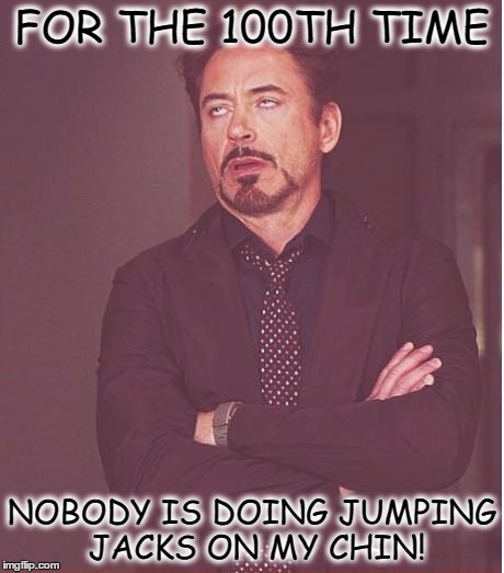 Face You Make Robert Downey Jr | FOR THE 100TH TIME; NOBODY IS DOING JUMPING JACKS ON MY CHIN! | image tagged in memes,face you make robert downey jr | made w/ Imgflip meme maker