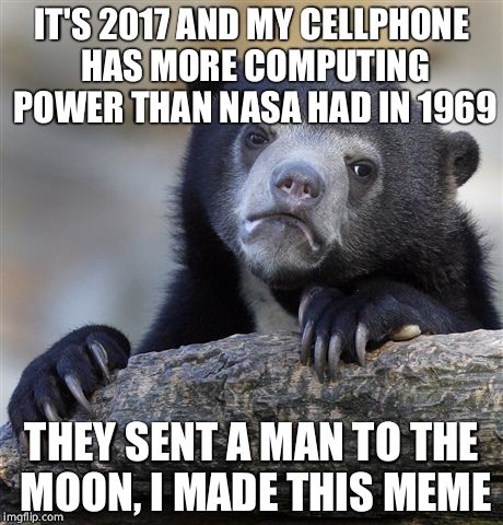 Confession Bear Meme | IT'S 2017 AND MY CELLPHONE HAS MORE COMPUTING POWER THAN NASA HAD IN 1969; THEY SENT A MAN TO THE MOON, I MADE THIS MEME | image tagged in memes,confession bear | made w/ Imgflip meme maker