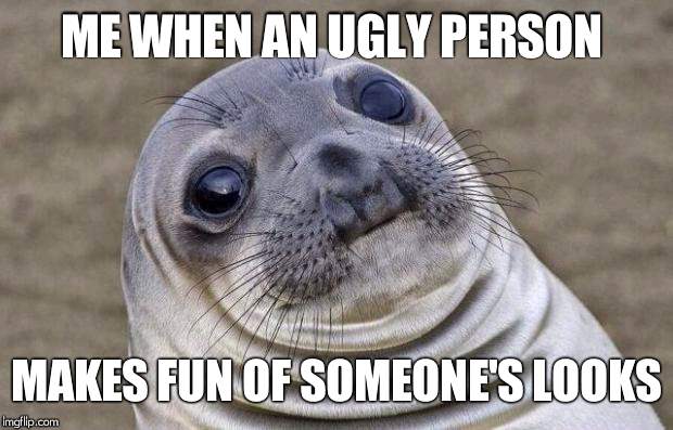 Awkward Moment Sealion | ME WHEN AN UGLY PERSON; MAKES FUN OF SOMEONE'S LOOKS | image tagged in memes,awkward moment sealion | made w/ Imgflip meme maker