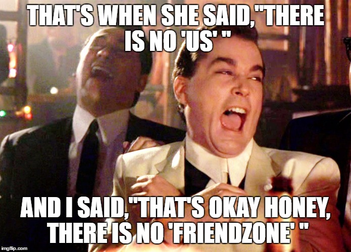 Good Fellas Hilarious | THAT'S WHEN SHE SAID,"THERE IS NO 'US' "; AND I SAID,"THAT'S OKAY HONEY, THERE IS NO 'FRIENDZONE' " | image tagged in memes,good fellas hilarious | made w/ Imgflip meme maker