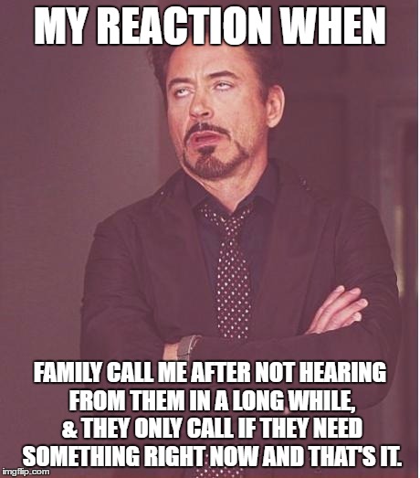 Face You Make Robert Downey Jr | MY REACTION WHEN; FAMILY CALL ME AFTER NOT HEARING FROM THEM IN A LONG WHILE, & THEY ONLY CALL IF THEY NEED SOMETHING RIGHT NOW AND THAT'S IT. | image tagged in memes,face you make robert downey jr | made w/ Imgflip meme maker