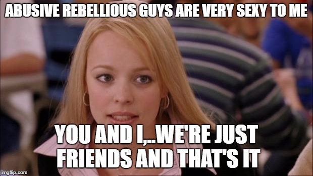 Its Not Going To Happen | ABUSIVE REBELLIOUS GUYS ARE VERY SEXY TO ME; YOU AND I,..WE'RE JUST FRIENDS AND THAT'S IT | image tagged in memes,its not going to happen | made w/ Imgflip meme maker