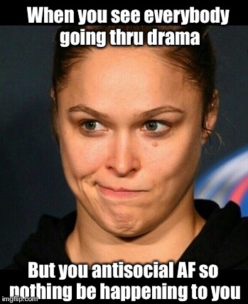 When you see everybody going thru drama; But you antisocial AF so nothing be happening to you | image tagged in rhonda rousey,drama,antisocial | made w/ Imgflip meme maker