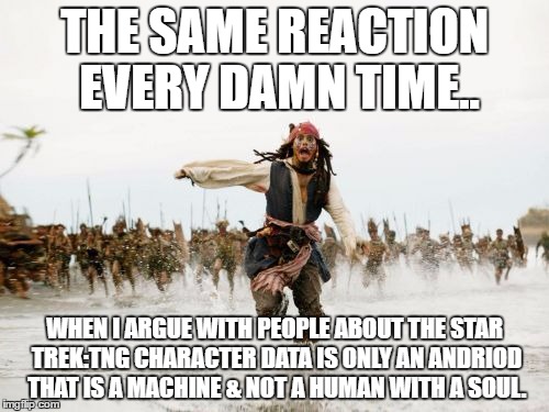 Jack Sparrow Being Chased | THE SAME REACTION EVERY DAMN TIME.. WHEN I ARGUE WITH PEOPLE ABOUT THE STAR TREK:TNG CHARACTER DATA IS ONLY AN ANDRIOD THAT IS A MACHINE & NOT A HUMAN WITH A SOUL. | image tagged in memes,jack sparrow being chased | made w/ Imgflip meme maker