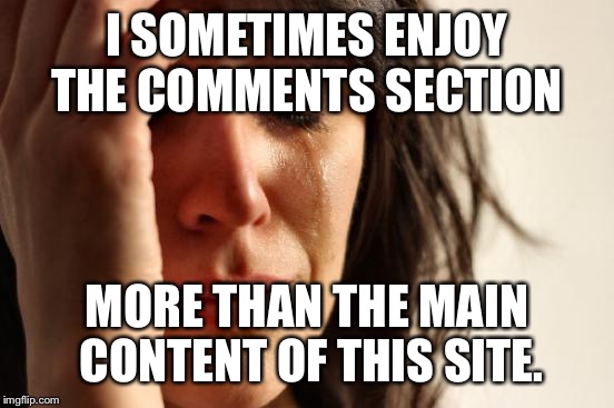 First World Problems Meme | I SOMETIMES ENJOY THE COMMENTS SECTION; MORE THAN THE MAIN CONTENT OF THIS SITE. | image tagged in memes,first world problems | made w/ Imgflip meme maker