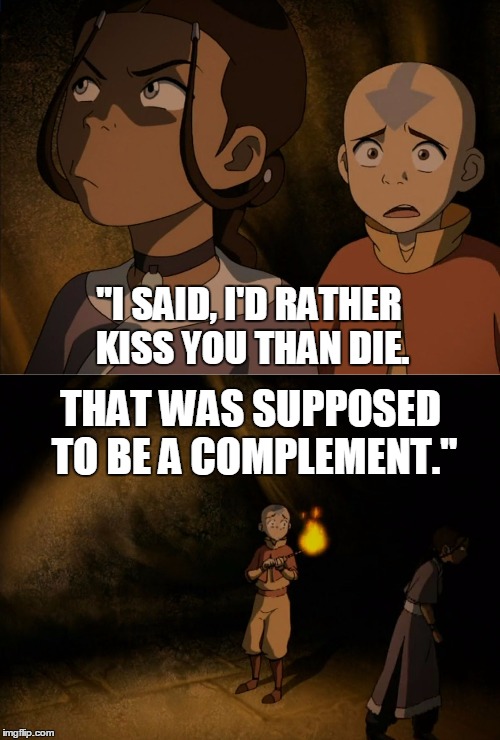 "I SAID, I'D RATHER KISS YOU THAN DIE. THAT WAS SUPPOSED TO BE A COMPLEMENT." | image tagged in avatar airbender | made w/ Imgflip meme maker