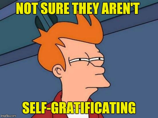 Futurama Fry Meme | NOT SURE THEY AREN'T SELF-GRATIFICATING | image tagged in memes,futurama fry | made w/ Imgflip meme maker