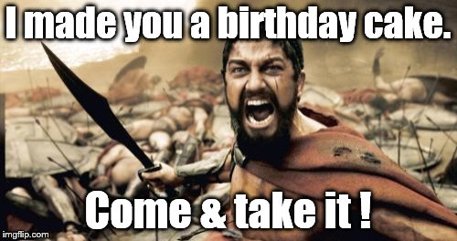 Sparta Leonidas Meme | I made you a birthday cake. Come & take it ! | image tagged in memes,sparta leonidas | made w/ Imgflip meme maker