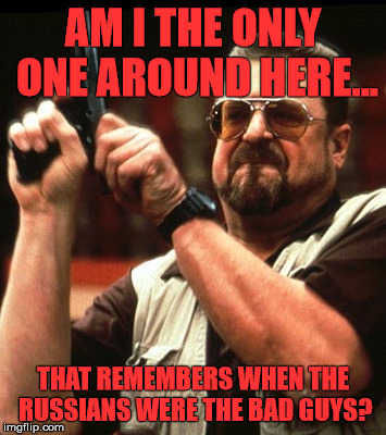 Am I the only one around here | AM I THE ONLY ONE AROUND HERE... THAT REMEMBERS WHEN THE RUSSIANS WERE THE BAD GUYS? | image tagged in am i the only one around here | made w/ Imgflip meme maker