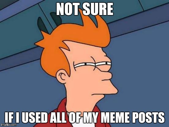 Futurama Fry | NOT SURE; IF I USED ALL OF MY MEME POSTS | image tagged in memes,futurama fry | made w/ Imgflip meme maker