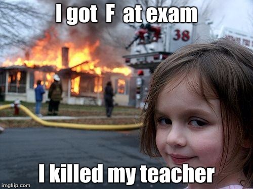 Disaster Girl Meme | I got  F  at exam; I killed my teacher | image tagged in memes,disaster girl | made w/ Imgflip meme maker