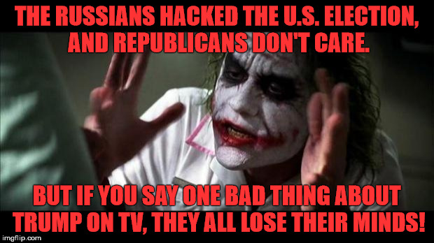 Joker Mind Loss | THE RUSSIANS HACKED THE U.S. ELECTION, AND REPUBLICANS DON'T CARE. BUT IF YOU SAY ONE BAD THING ABOUT TRUMP ON TV, THEY ALL LOSE THEIR MINDS! | image tagged in joker mind loss | made w/ Imgflip meme maker