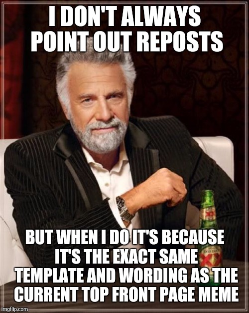 The Most Interesting Man In The World Meme | I DON'T ALWAYS POINT OUT REPOSTS BUT WHEN I DO IT'S BECAUSE IT'S THE EXACT SAME TEMPLATE AND WORDING AS THE CURRENT TOP FRONT PAGE MEME | image tagged in memes,the most interesting man in the world | made w/ Imgflip meme maker
