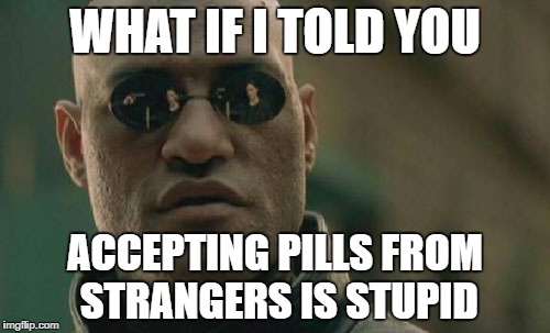 Matrix Morpheus Meme | WHAT IF I TOLD YOU; ACCEPTING PILLS FROM STRANGERS IS STUPID | image tagged in memes,matrix morpheus | made w/ Imgflip meme maker