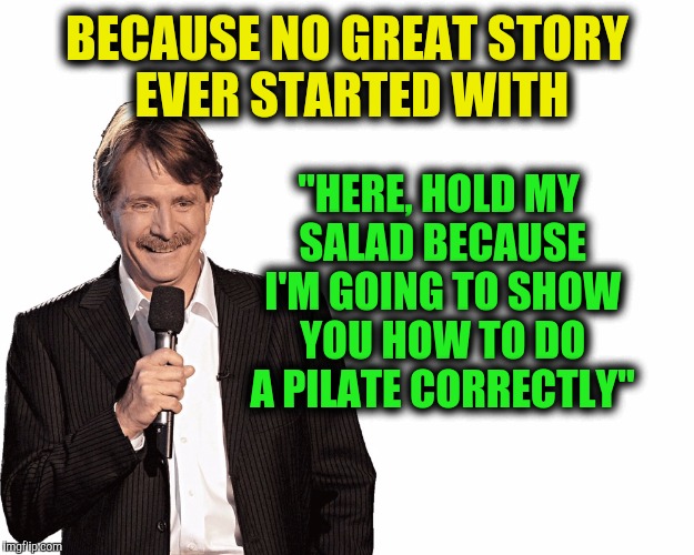 BECAUSE NO GREAT STORY EVER STARTED WITH "HERE, HOLD MY SALAD BECAUSE I'M GOING TO SHOW YOU HOW TO DO A PILATE CORRECTLY" | made w/ Imgflip meme maker