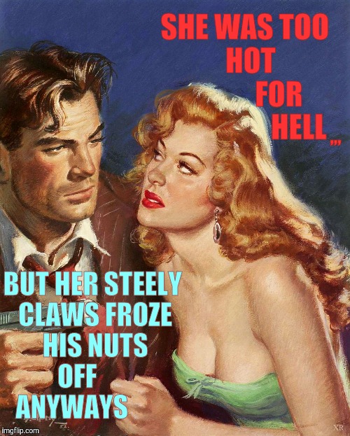 Hell freezes him over,,, | SHE WAS TOO         HOT                   FOR                   HELL; ,,, BUT HER STEELY CLAWS FROZE HIS NUTS OFF        ANYWAYS | image tagged in pulp art week,pulp art | made w/ Imgflip meme maker