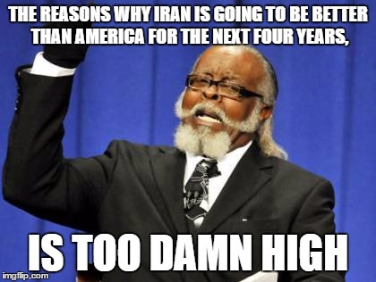 Too Damn High Meme | THE REASONS WHY IRAN IS GOING TO BE BETTER THAN AMERICA FOR THE NEXT FOUR YEARS, IS TOO DAMN HIGH | image tagged in memes,too damn high | made w/ Imgflip meme maker