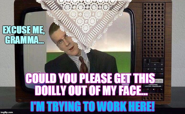 EXCUSE ME, GRAMMA... COULD YOU PLEASE GET THIS DOILLY OUT OF MY FACE... I'M TRYING TO WORK HERE! | image tagged in anchorman doily | made w/ Imgflip meme maker