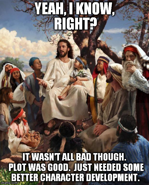 Story Time Jesus | YEAH, I KNOW, RIGHT? IT WASN'T ALL BAD THOUGH.  PLOT WAS GOOD.  JUST NEEDED SOME BETTER CHARACTER DEVELOPMENT. | image tagged in story time jesus | made w/ Imgflip meme maker