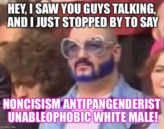 HEY, I SAW YOU GUYS TALKING, AND I JUST STOPPED BY TO SAY; NONCISISM ANTIPANGENDERIST UNABLEOPHOBIC WHITE MALE! | image tagged in just stopped by | made w/ Imgflip meme maker