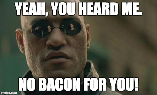 Matrix Morpheus Meme | YEAH, YOU HEARD ME. NO BACON FOR YOU! | image tagged in memes,matrix morpheus | made w/ Imgflip meme maker