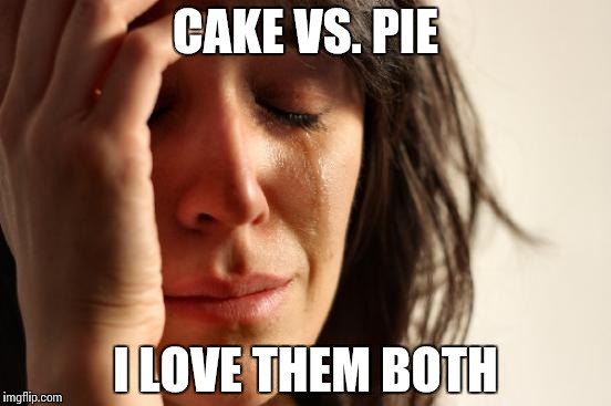 First World Problems Meme | CAKE VS. PIE I LOVE THEM BOTH | image tagged in memes,first world problems | made w/ Imgflip meme maker