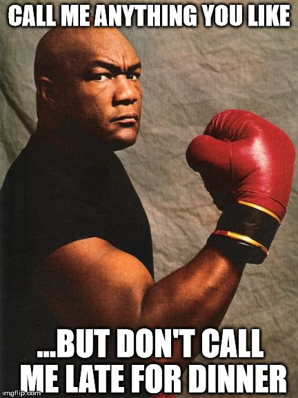 Big George Foreman | CALL ME ANYTHING YOU LIKE; ...BUT DON'T CALL ME LATE FOR DINNER | image tagged in memes,goerge foreman,food | made w/ Imgflip meme maker